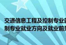 交通信息工程及控制专业就业前景（2022交通安全与智能控制专业就业方向及就业前景怎么样）