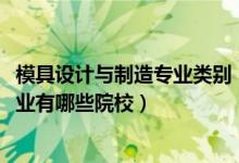 模具设计与制造专业类别（2022全国开设模具设计与制造专业有哪些院校）