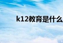 k12教育是什么意思（有哪些内容）