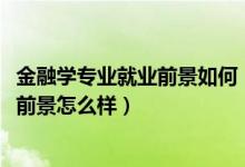 金融学专业就业前景如何（2022金融学专业就业方向及就业前景怎么样）