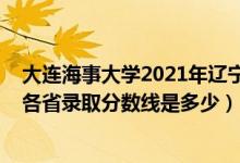 大连海事大学2021年辽宁录取分数线（2021大连海事大学各省录取分数线是多少）