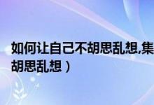 如何让自己不胡思乱想,集中注意（注意不集中一招教你不会胡思乱想）