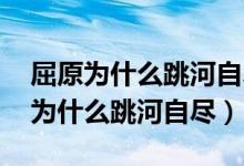 屈原为什么跳河自尽的故事,什么节日（屈原为什么跳河自尽）