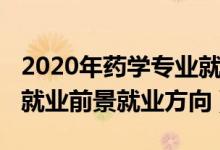 2020年药学专业就业前景（2022年药学专业就业前景就业方向）