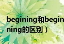 begining和beginning（begining和beginning的区别）