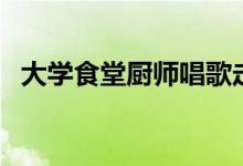 大学食堂厨师唱歌走红（具体情况是什么）