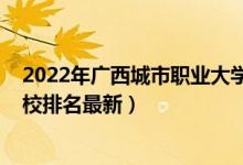 2022年广西城市职业大学排名（2022年广西最好的专科学校排名最新）