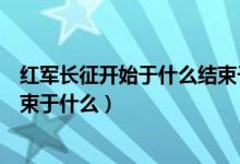 红军长征开始于什么结束于什么年（红军长征开始于什么结束于什么）