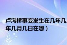 卢沟桥事变发生在几年几月几日农历（卢沟桥事变发生在几年几月几日在哪）