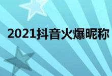 2021抖音火爆昵称（特别一点的抖音网名）