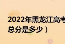 2022年黑龙江高考使用的是全国几卷（高考总分是多少）