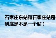 石家庄东站和石家庄站是一个站吗（石家庄东站和石家庄站到底是不是一个站）