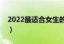 2022最适合女生的专业排名（最吃香的专业）