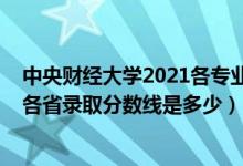 中央财经大学2021各专业录取分数线（2021中央财经大学各省录取分数线是多少）