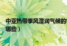 中亚热带季风湿润气候的特点是（亚热带季风气候的特点有哪些）