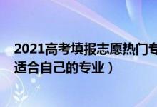 2021高考填报志愿热门专业（2022高考志愿考生怎样选择适合自己的专业）