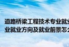 道路桥梁工程技术专业就业前景（2022道路桥梁工程技术专业就业方向及就业前景怎么样）