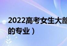 2022高考女生大部分选什么专业（适合女生的专业）