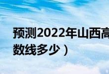 预测2022年山西高考分数线（预计文理科分数线多少）