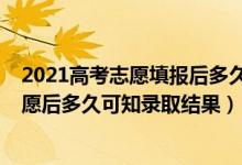 2021高考志愿填报后多久知道录取结果（2022高考填报志愿后多久可知录取结果）