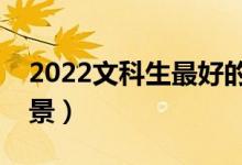 2022文科生最好的六个专业（什么专业有前景）