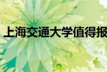 上海交通大学值得报考吗（王牌专业有哪些）