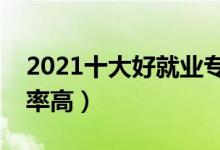 2021十大好就业专业有哪些（什么专业就业率高）