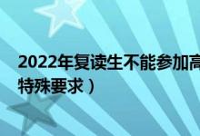 2022年复读生不能参加高考（2022复读生参加高考有没有特殊要求）