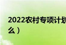 2022农村专项计划的利弊（好处和坏处是什么）