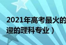 2021年高考最火的专业（2021年十大最受欢迎的理科专业）