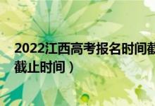 2022江西高考报名时间截止时间（2022江西高考志愿报名截止时间）