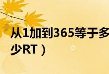 从1加到365等于多少呢（从1加到365等于多少RT）