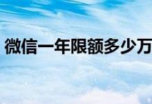 微信一年限额多少万（微信一年限额多少万）