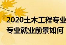 2020土木工程专业就业前景（2022土木工程专业就业前景如何）