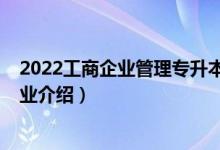 2022工商企业管理专升本考试时间（2022工商企业管理专业介绍）