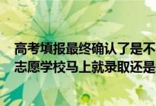 高考填报最终确认了是不是就可以了2020（2022高考报完志愿学校马上就录取还是统一录取）