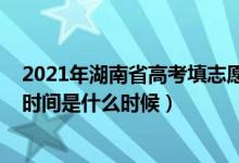 2021年湖南省高考填志愿时间（2022湖南省高考填报志愿时间是什么时候）