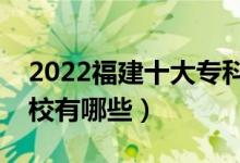 2022福建十大专科学校排名（最好的大专院校有哪些）