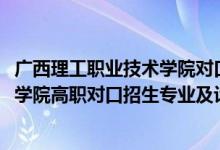 广西理工职业技术学院对口分数线（2022广西理工职业技术学院高职对口招生专业及计划）