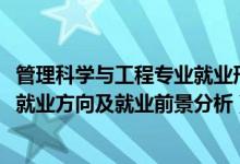 管理科学与工程专业就业形势（2022年管理科学与工程专业就业方向及就业前景分析）