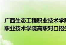 广西生态工程职业技术学院对口分数线（2022广西生态工程职业技术学院高职对口招生专业及计划）