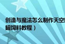 创造与魔法怎么制作天空鳐饲料（创造与魔法怎么制作天空鳐饲料教程）