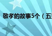 敬孝的故事5个（五则孝敬长辈的历史故事）