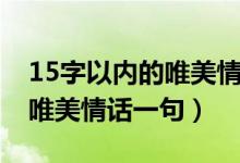 15字以内的唯美情话一句（简介15字以内的唯美情话一句）