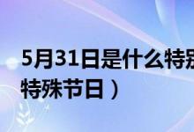 5月31日是什么特别的日子（5月31日是什么特殊节日）