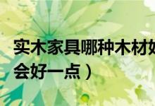 实木家具哪种木材好（买实木家具用哪种木材会好一点）