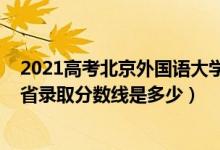 2021高考北京外国语大学分数线（2021北京外国语大学各省录取分数线是多少）