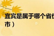 宜宾是属于哪个省份（宜宾是属于哪个省的城市）