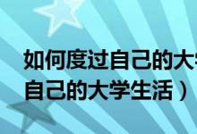 如何度过自己的大学生活1000字（如何度过自己的大学生活）