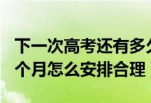 下一次高考还有多久2022（2022高考最后一个月怎么安排合理）